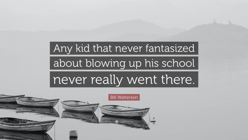 Bill Watterson Quote: “Any kid that never fantasized about blowing up his school never really went there.”