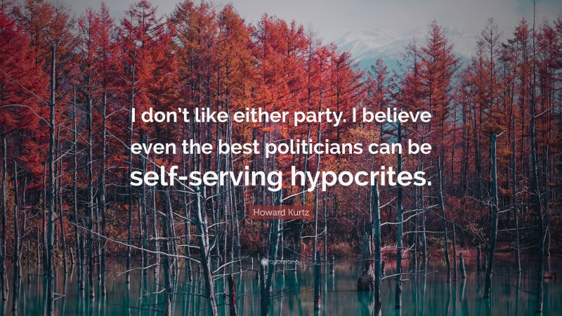 Howard Kurtz Quote: “I don’t like either party. I believe even the best politicians can be self-serving hypocrites.”