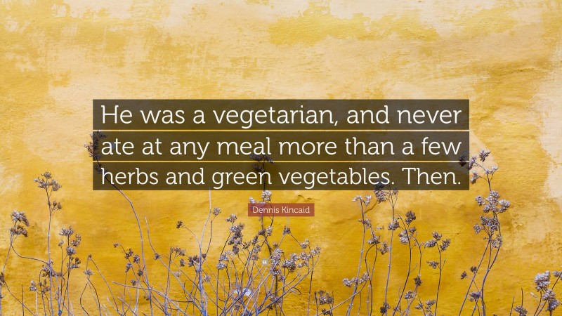 Dennis Kincaid Quote: “He was a vegetarian, and never ate at any meal more than a few herbs and green vegetables. Then.”