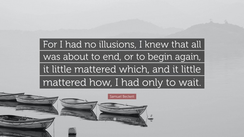 Samuel Beckett Quote: “For I had no illusions, I knew that all was about to end, or to begin again, it little mattered which, and it little mattered how, I had only to wait.”