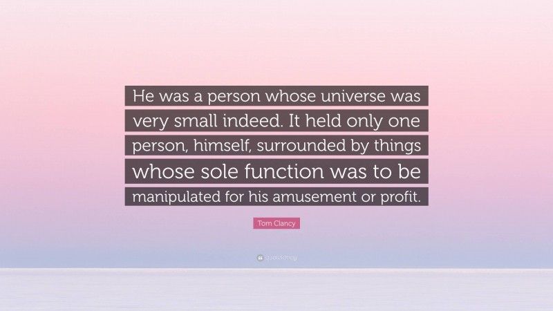 Tom Clancy Quote: “He was a person whose universe was very small indeed. It held only one person, himself, surrounded by things whose sole function was to be manipulated for his amusement or profit.”