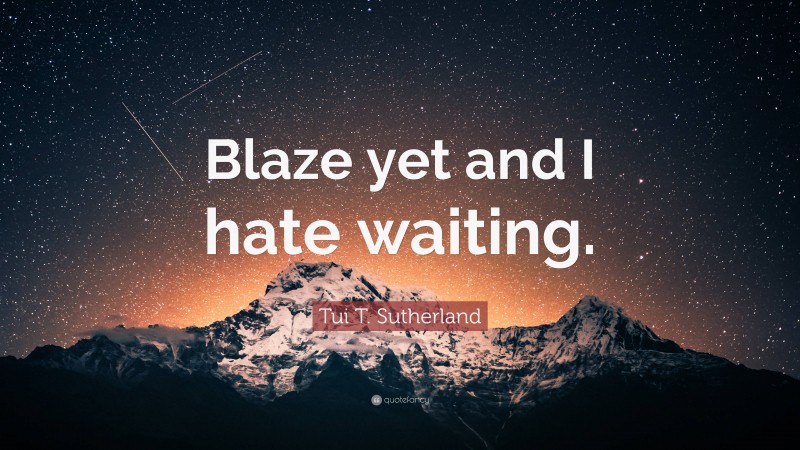 Tui T. Sutherland Quote: “Blaze yet and I hate waiting.”