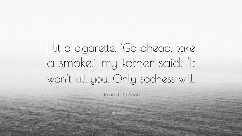 Hannah Lillith Assadi Quote: “I lit a cigarette. ‘Go ahead, take a smoke,’ my father said. ‘It won’t kill you. Only sadness will.”