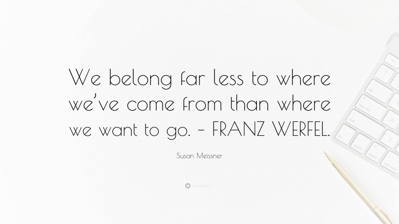 Susan Meissner Quote: “We belong far less to where we’ve come from than where we want to go. – FRANZ WERFEL.”