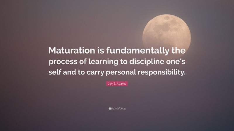 Jay E. Adams Quote: “Maturation is fundamentally the process of learning to discipline one’s self and to carry personal responsibility.”