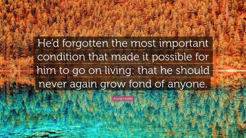 Anne Holm Quote: “He’d forgotten the most important condition that made it possible for him to go on living: that he should never again grow fond of anyone.”