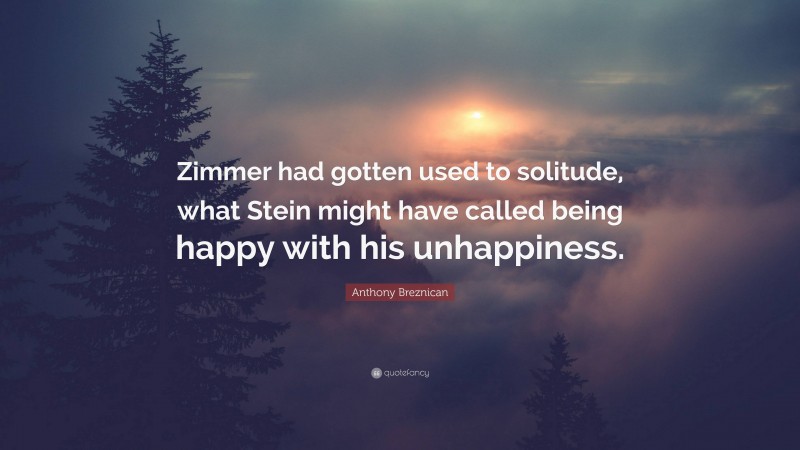Anthony Breznican Quote: “Zimmer had gotten used to solitude, what Stein might have called being happy with his unhappiness.”