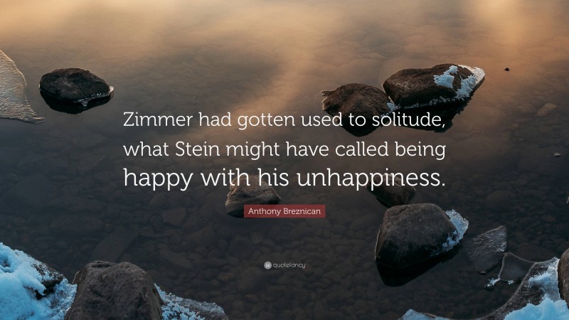 Anthony Breznican Quote: “Zimmer had gotten used to solitude, what Stein might have called being happy with his unhappiness.”