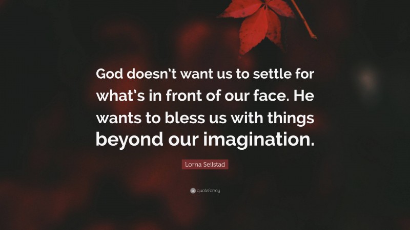 Lorna Seilstad Quote: “God doesn’t want us to settle for what’s in front of our face. He wants to bless us with things beyond our imagination.”