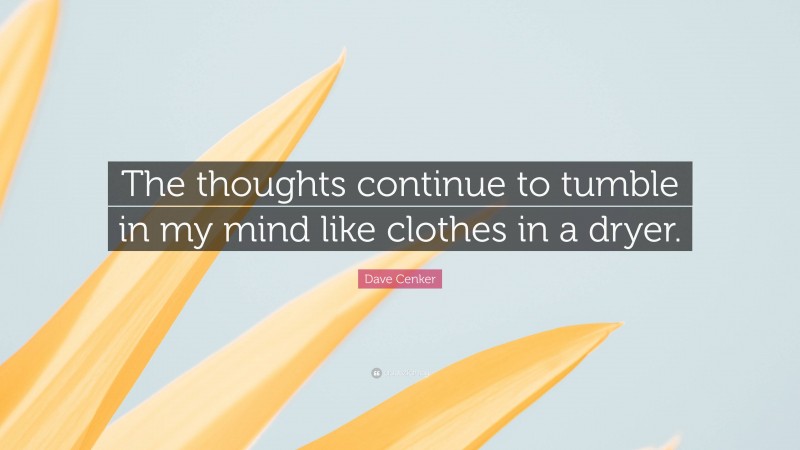 Dave Cenker Quote: “The thoughts continue to tumble in my mind like clothes in a dryer.”