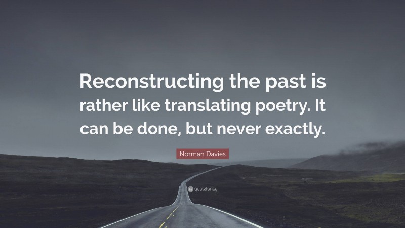 Norman Davies Quote: “Reconstructing the past is rather like translating poetry. It can be done, but never exactly.”
