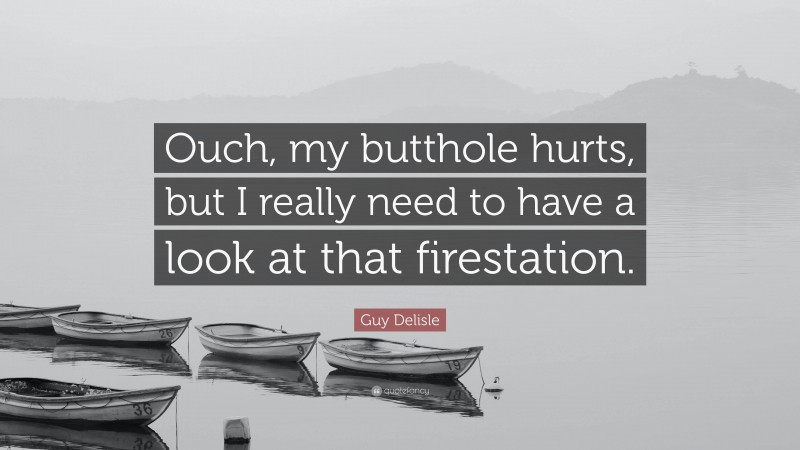 Guy Delisle Quote: “Ouch, my butthole hurts, but I really need to have a look at that firestation.”