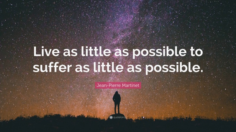 Jean-Pierre Martinet Quote: “Live as little as possible to suffer as little as possible.”