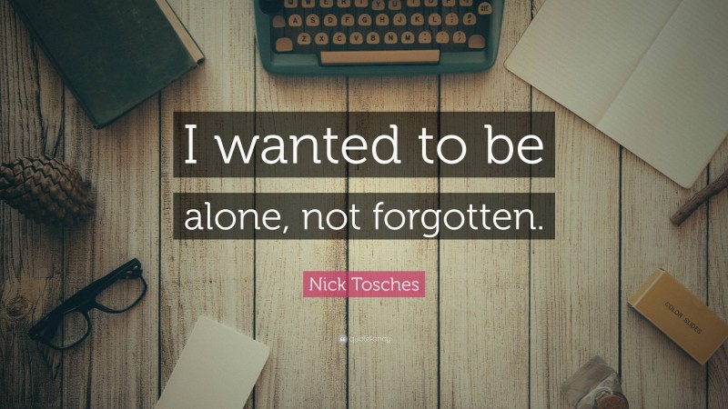 Nick Tosches Quote: “I wanted to be alone, not forgotten.”