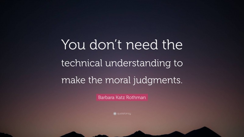 Barbara Katz Rothman Quote: “You don’t need the technical understanding to make the moral judgments.”
