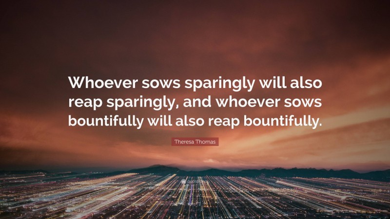 Theresa Thomas Quote: “Whoever sows sparingly will also reap sparingly, and whoever sows bountifully will also reap bountifully.”