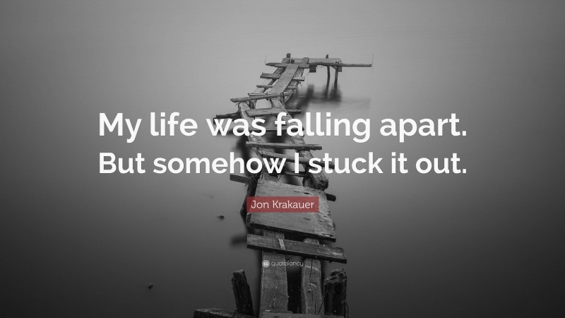 Jon Krakauer Quote: “My life was falling apart. But somehow I stuck it out.”
