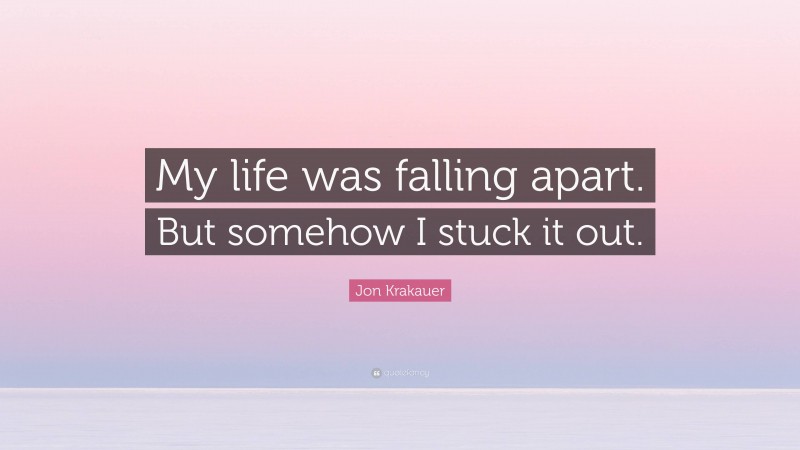 Jon Krakauer Quote: “My life was falling apart. But somehow I stuck it out.”