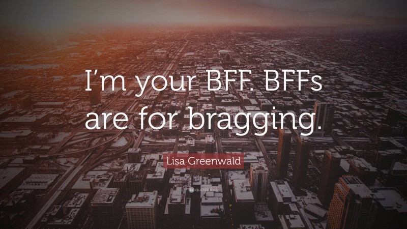 Lisa Greenwald Quote: “I’m your BFF. BFFs are for bragging.”