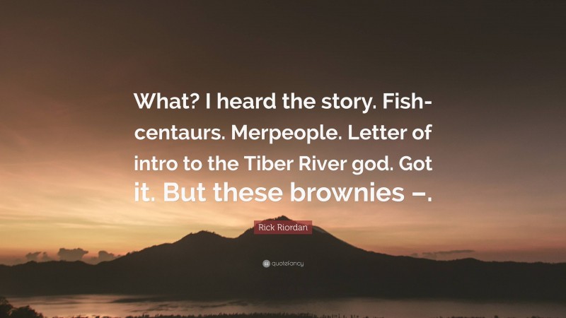 Rick Riordan Quote: “What? I heard the story. Fish-centaurs. Merpeople. Letter of intro to the Tiber River god. Got it. But these brownies –.”