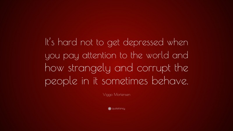 Viggo Mortensen Quote: “It’s hard not to get depressed when you pay attention to the world and how strangely and corrupt the people in it sometimes behave.”