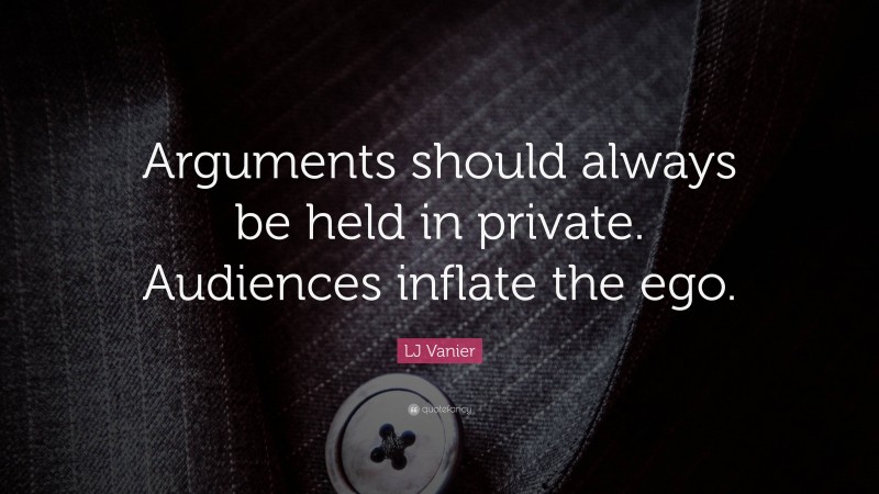 LJ Vanier Quote: “Arguments should always be held in private. Audiences inflate the ego.”