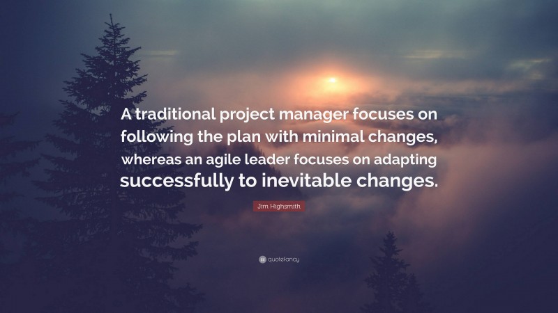 Jim Highsmith Quote: “A traditional project manager focuses on following the plan with minimal changes, whereas an agile leader focuses on adapting successfully to inevitable changes.”