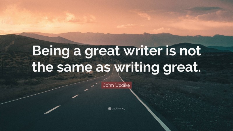 John Updike Quote: “Being a great writer is not the same as writing great.”