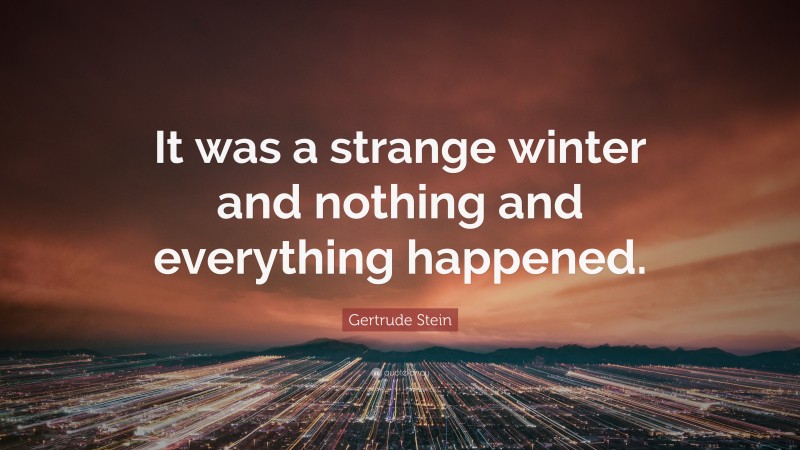 Gertrude Stein Quote: “It was a strange winter and nothing and everything happened.”