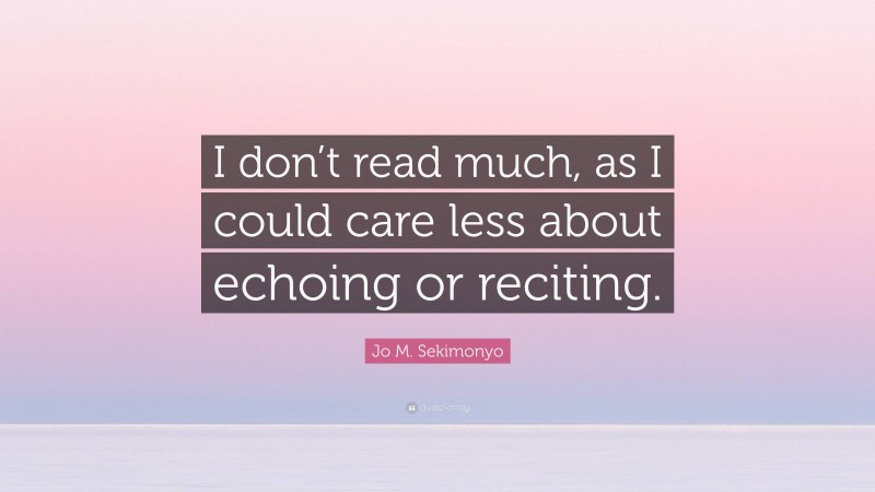 Jo M. Sekimonyo Quote: “I don’t read much, as I could care less about echoing or reciting.”