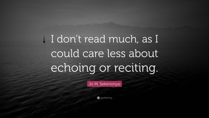 Jo M. Sekimonyo Quote: “I don’t read much, as I could care less about echoing or reciting.”