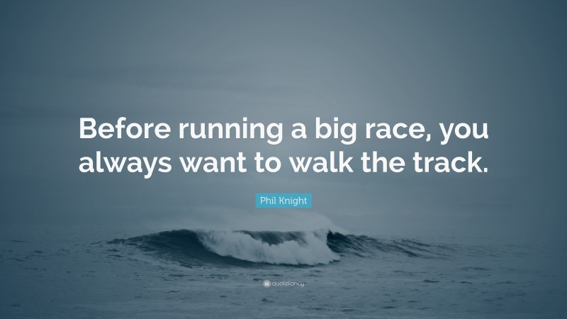Phil Knight Quote: “Before running a big race, you always want to walk the track.”