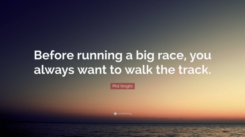 Phil Knight Quote: “Before running a big race, you always want to walk the track.”