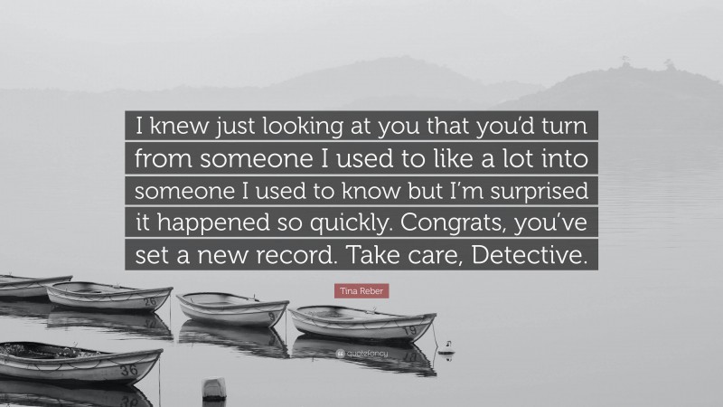 Tina Reber Quote: “I knew just looking at you that you’d turn from someone I used to like a lot into someone I used to know but I’m surprised it happened so quickly. Congrats, you’ve set a new record. Take care, Detective.”