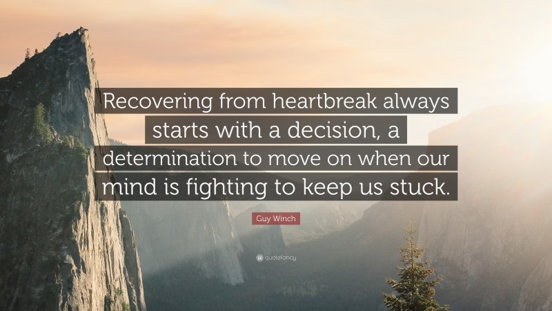 Guy Winch Quote: “Recovering from heartbreak always starts with a decision, a determination to move on when our mind is fighting to keep us stuck.”