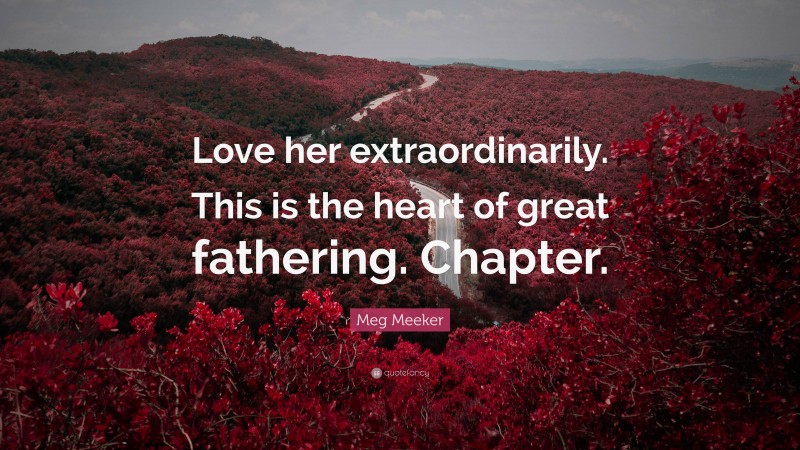Meg Meeker Quote: “Love her extraordinarily. This is the heart of great fathering. Chapter.”