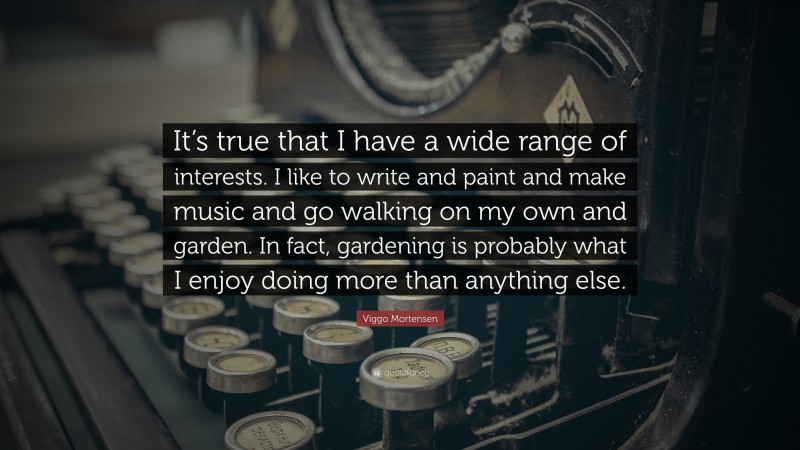 Viggo Mortensen Quote: “It’s true that I have a wide range of interests. I like to write and paint and make music and go walking on my own and garden. In fact, gardening is probably what I enjoy doing more than anything else.”