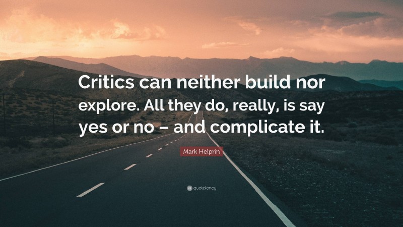 Mark Helprin Quote: “Critics can neither build nor explore. All they do, really, is say yes or no – and complicate it.”