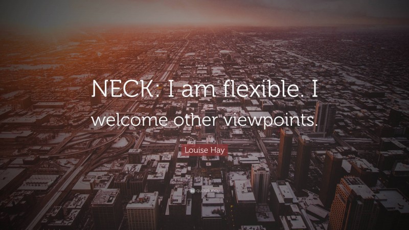 Louise Hay Quote: “NECK: I am flexible. I welcome other viewpoints.”