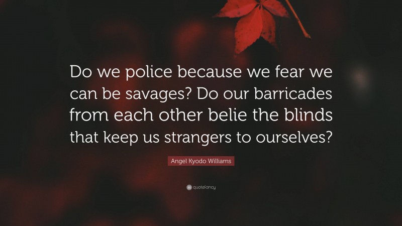 Angel Kyodo Williams Quote: “Do we police because we fear we can be savages? Do our barricades from each other belie the blinds that keep us strangers to ourselves?”