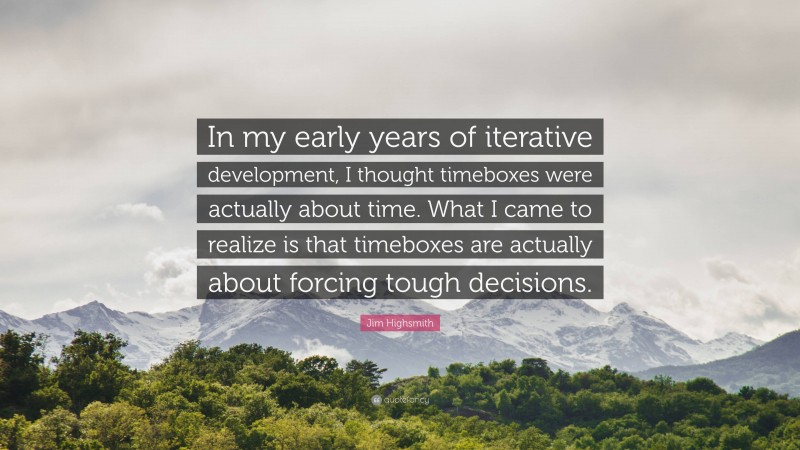 Jim Highsmith Quote: “In my early years of iterative development, I thought timeboxes were actually about time. What I came to realize is that timeboxes are actually about forcing tough decisions.”