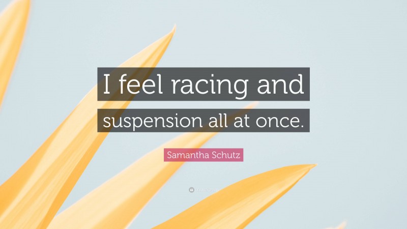 Samantha Schutz Quote: “I feel racing and suspension all at once.”