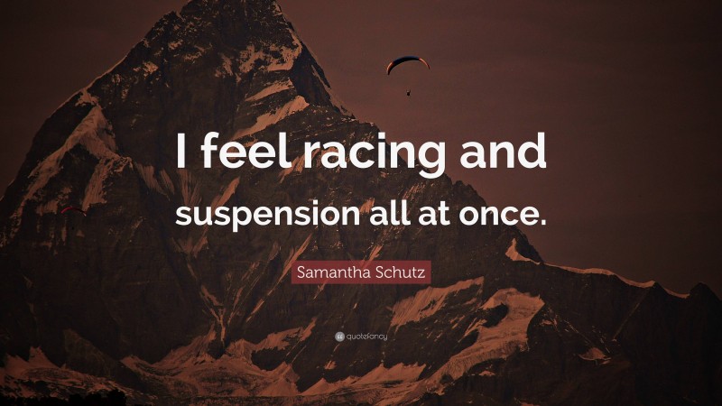 Samantha Schutz Quote: “I feel racing and suspension all at once.”