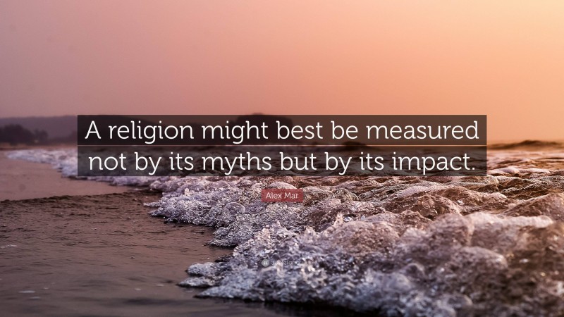 Alex Mar Quote: “A religion might best be measured not by its myths but by its impact.”