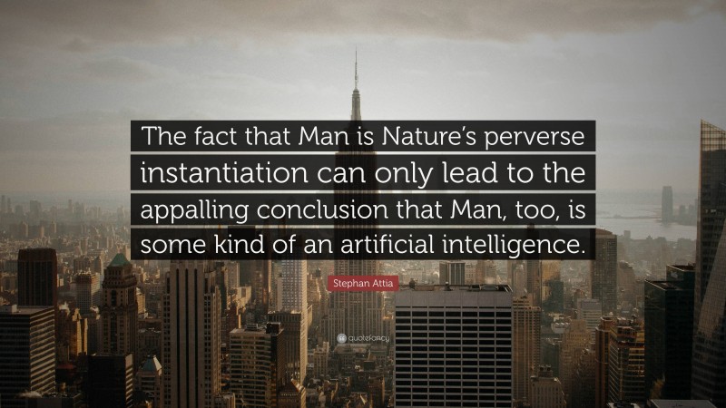 Stephan Attia Quote: “The fact that Man is Nature’s perverse instantiation can only lead to the appalling conclusion that Man, too, is some kind of an artificial intelligence.”