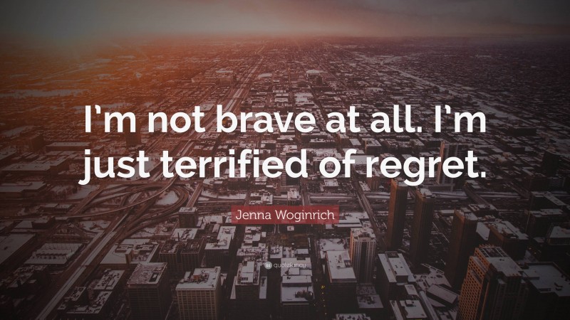 Jenna Woginrich Quote: “I’m not brave at all. I’m just terrified of regret.”