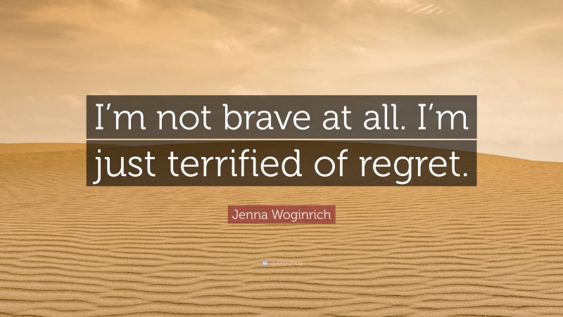 Jenna Woginrich Quote: “I’m not brave at all. I’m just terrified of regret.”