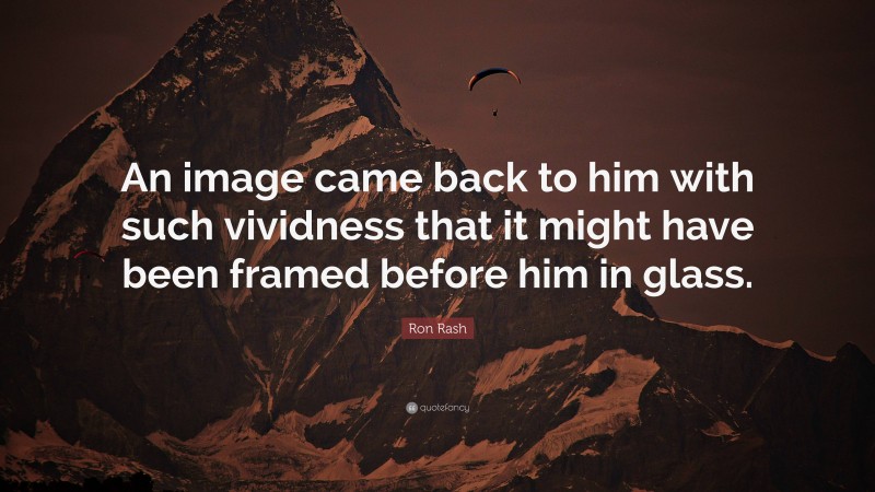 Ron Rash Quote: “An image came back to him with such vividness that it might have been framed before him in glass.”