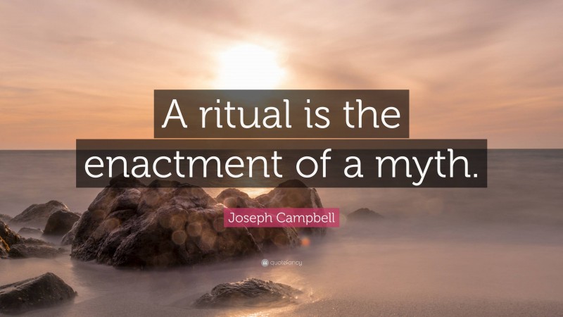 Joseph Campbell Quote: “A ritual is the enactment of a myth.”