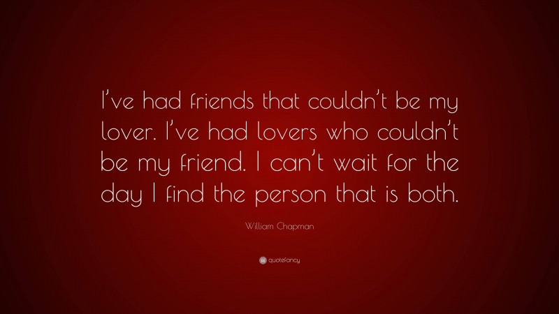 William Chapman Quote: “I’ve had friends that couldn’t be my lover. I’ve had lovers who couldn’t be my friend. I can’t wait for the day I find the person that is both.”